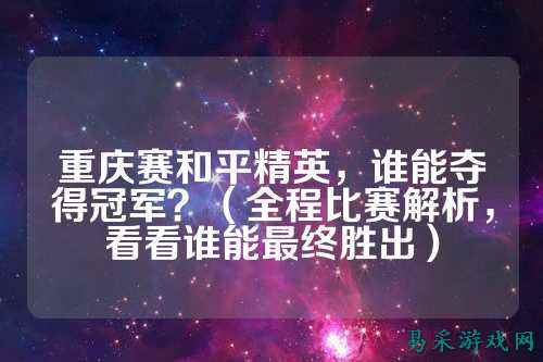 重庆赛和平精英,谁能夺得冠军?(全程比赛解析,看看谁能最终胜出)