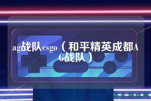 ag战队csgo(和平精英成都AG战队)
