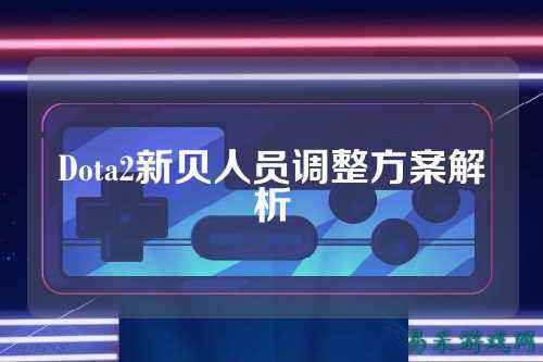 Dota2新贝人员调整方案解析