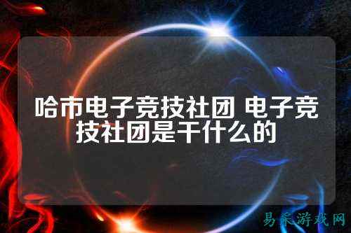 哈市电子竞技社团 电子竞技社团是干什么的