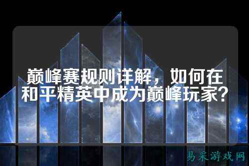 巅峰赛规则详解,如何在和平精英中成为巅峰玩家?