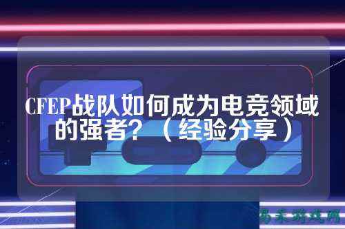 CFEP战队如何成为电竞领域的强者？（经验分享）