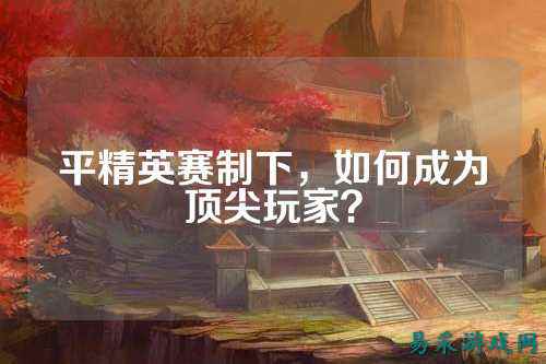 平精英赛制下,如何成为顶尖玩家?