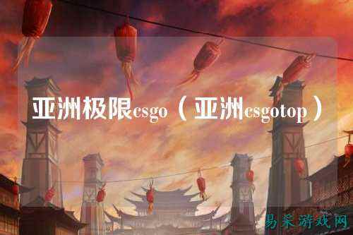 亚洲极限csgo(亚洲csgotop)