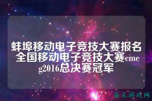 蚌埠移动电子竞技大赛报名 全国移动电子竞技大赛cmeg2016总决赛冠军
