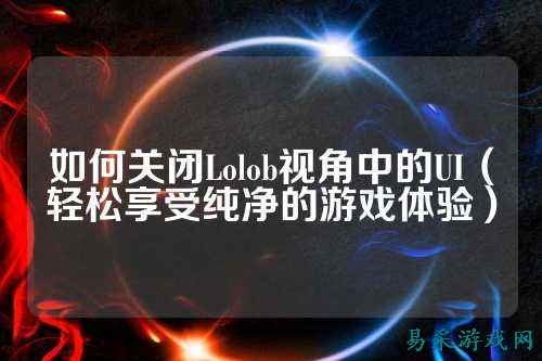 如何关闭Lolob视角中的UI(轻松享受纯净的游戏体验)