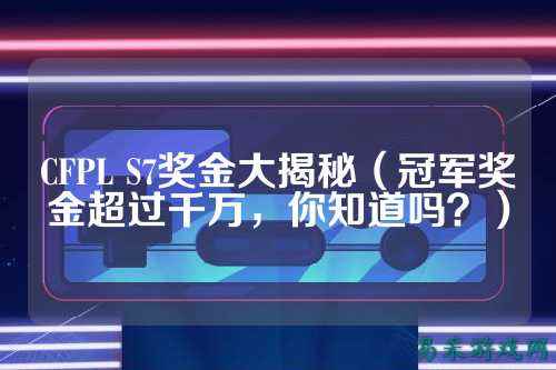 CFPL S7奖金大揭秘(冠军奖金超过千万,你知道吗?)