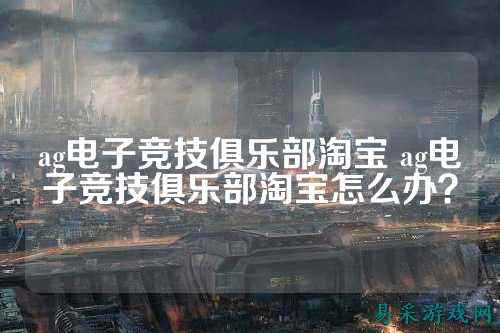 ag电子竞技俱乐部淘宝 ag电子竞技俱乐部淘宝怎么办?