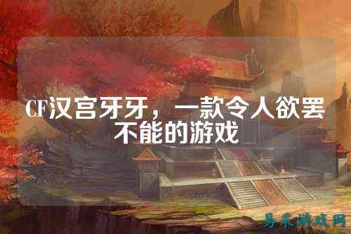 CF汉宫牙牙,一款令人欲罢不能的游戏