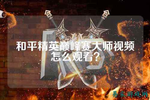 和平精英巅峰赛大师视频怎么观看?