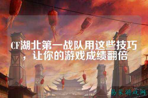 CF湖北第一战队用这些技巧,让你的游戏成绩翻倍