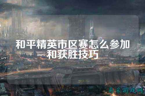 和平精英市区赛怎么参加和获胜技巧