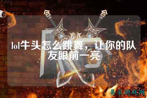 lol牛头怎么跳舞,让你的队友眼前一亮