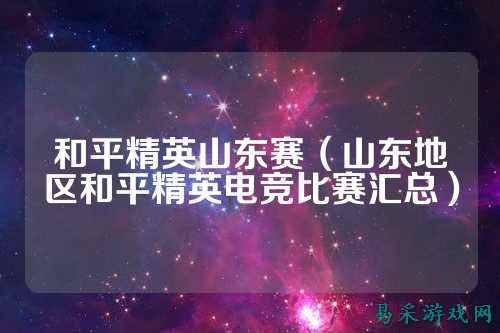 和平精英山东赛(山东地区和平精英电竞比赛汇总)