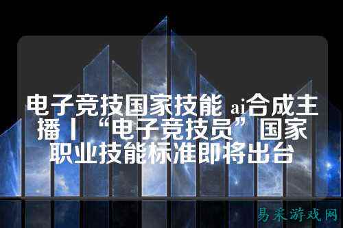 电子竞技国家技能 ai合成主播丨“电子竞技员”国家职业技能标准即将出台
