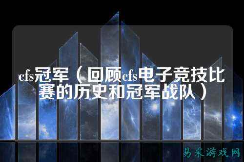 cfs冠军(回顾cfs电子竞技比赛的历史和冠军战队)