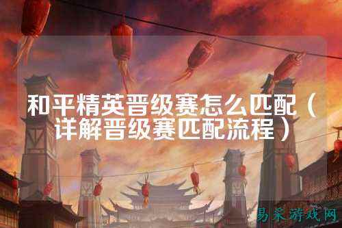 和平精英晋级赛怎么匹配(详解晋级赛匹配流程)