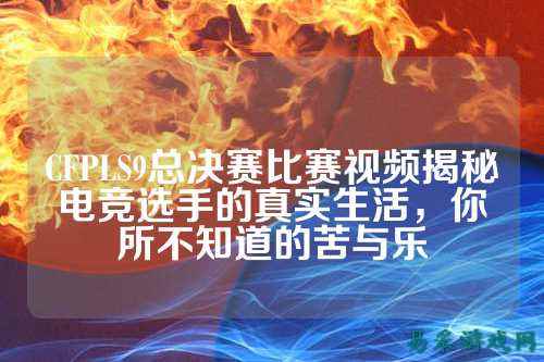 CFPLS9总决赛比赛视频揭秘电竞选手的真实生活,你所不知道的苦与乐