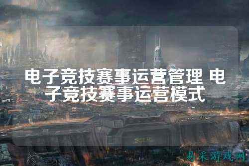 电子竞技赛事运营管理 电子竞技赛事运营模式