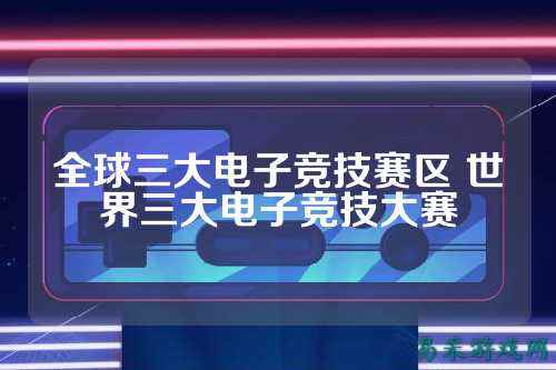 全球三大电子竞技赛区 世界三大电子竞技大赛