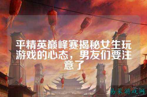 平精英巅峰赛揭秘女生玩游戏的心态,男友们要注意了