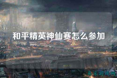 和平精英神仙赛怎么参加