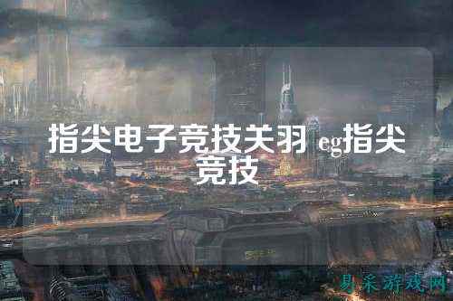 指尖电子竞技关羽 eg指尖竞技
