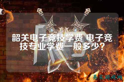 韶关电子竞技学费 电子竞技专业学费一般多少?
