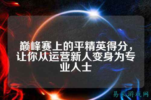 巅峰赛上的平精英得分,让你从运营新人变身为专业人士