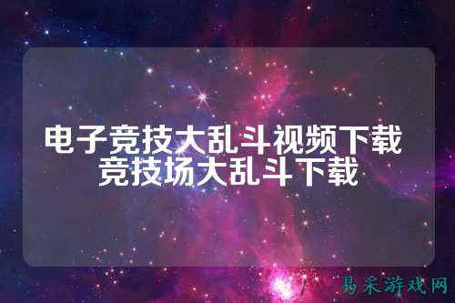电子竞技大乱斗视频下载 竞技场大乱斗下载