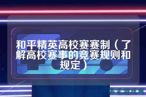 和平精英高校赛赛制(了解高校赛事的竞赛规则和规定)