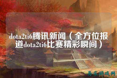 dota2ti6腾讯新闻（全方位报道dota2ti6比赛精彩瞬间）