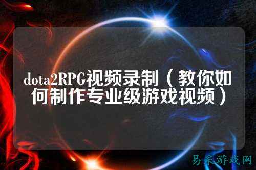 dota2RPG视频录制（教你如何制作专业级游戏视频）