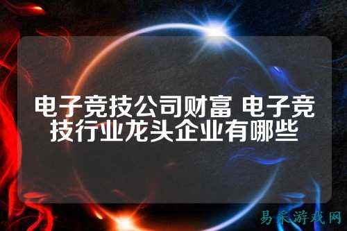 电子竞技公司财富 电子竞技行业龙头企业有哪些
