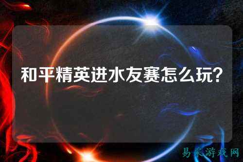 和平精英进水友赛怎么玩？