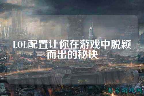 LOL配置让你在游戏中脱颖而出的秘诀