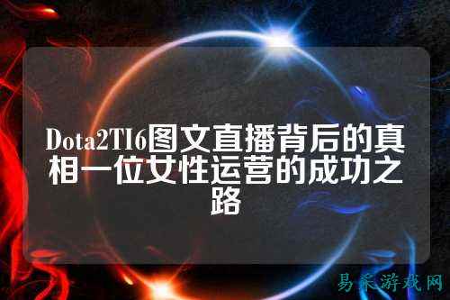Dota2TI6图文直播背后的真相一位女性运营的成功之路
