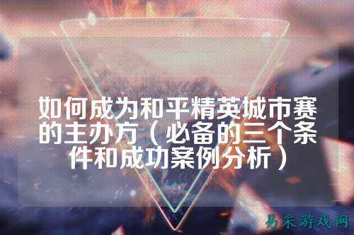 如何成为和平精英城市赛的主办方(必备的三个条件和成功案例分析)
