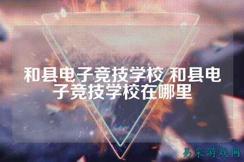 和县电子竞技学校 和县电子竞技学校在哪里