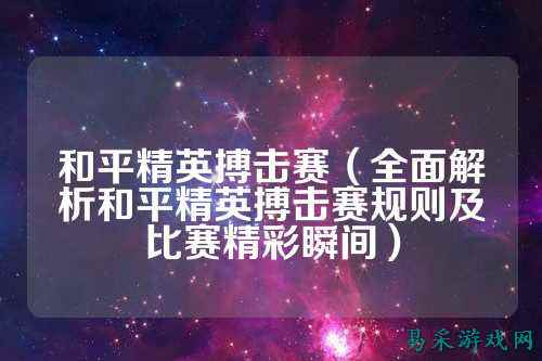 和平精英搏击赛(全面解析和平精英搏击赛规则及比赛精彩瞬间)