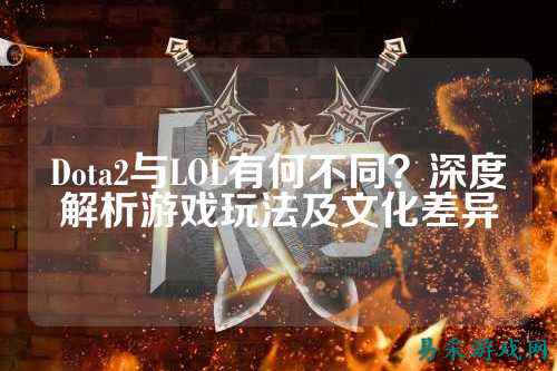 Dota2与LOL有何不同?深度解析游戏玩法及文化差异