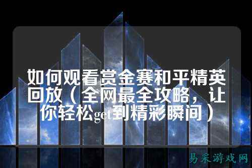 如何观看赏金赛和平精英回放(全网最全攻略,让你轻松get到精彩瞬间)