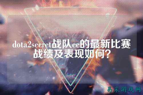 dota2secret战队ee的最新比赛战绩及表现如何?