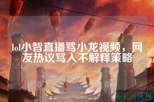 lol小智直播骂小龙视频,网友热议骂人不解释策略