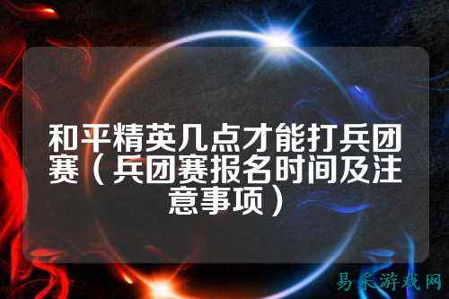 和平精英几点才能打兵团赛（兵团赛报名时间及注意事项）