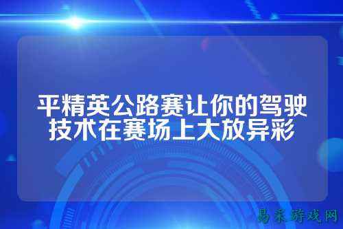 平精英公路赛让你的驾驶技术在赛场上大放异彩