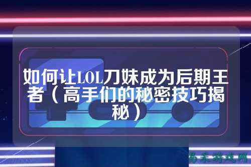 如何让LOL刀妹成为后期王者（高手们的秘密技巧揭秘）