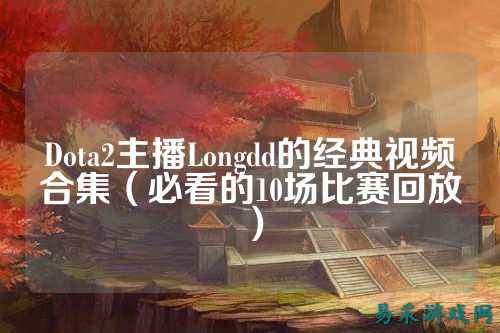 Dota2主播Longdd的经典视频合集（必看的10场比赛回放）