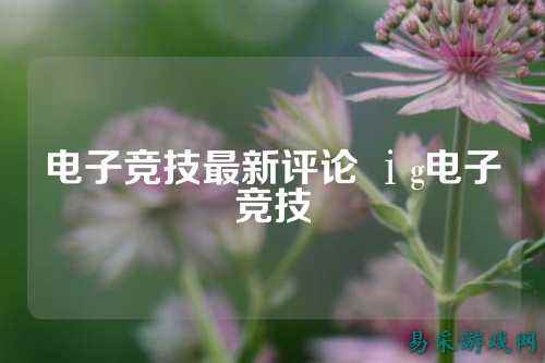 电子竞技最新评论 ⅰg电子竞技