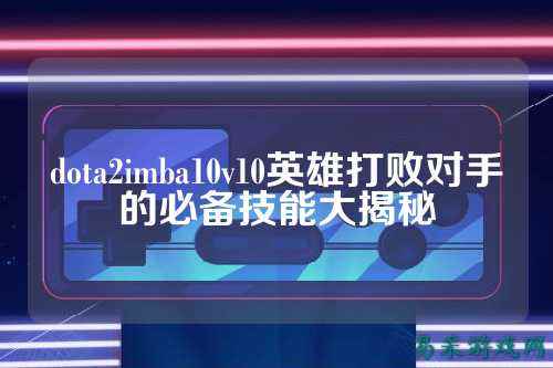 dota2imba10v10英雄打败对手的必备技能大揭秘